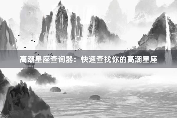 高潮星座查询器：快速查找你的高潮星座