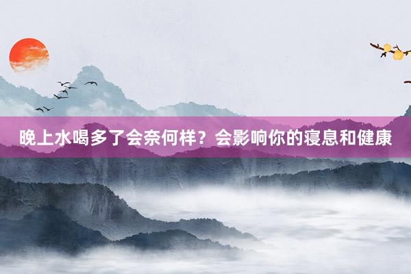 晚上水喝多了会奈何样？会影响你的寝息和健康