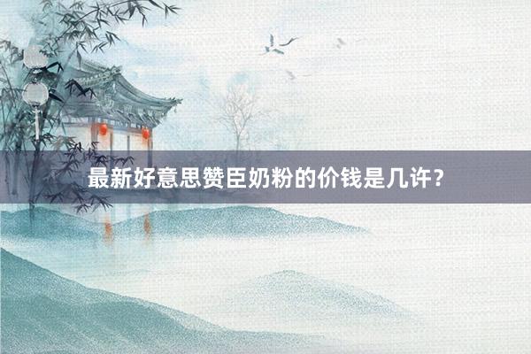 最新好意思赞臣奶粉的价钱是几许？