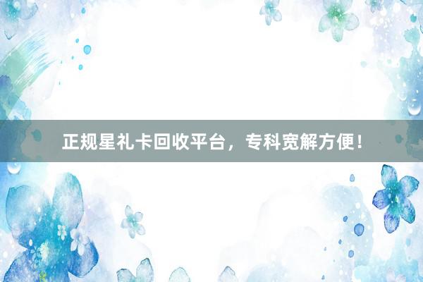 正规星礼卡回收平台，专科宽解方便！