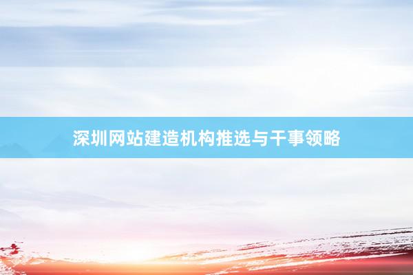 深圳网站建造机构推选与干事领略