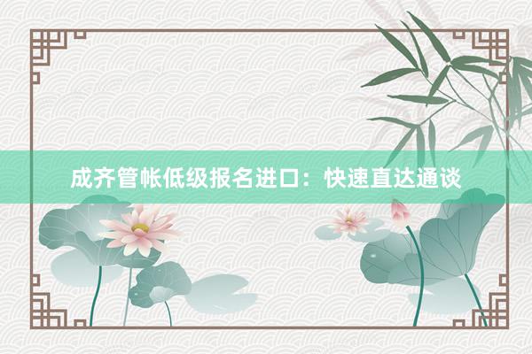 成齐管帐低级报名进口：快速直达通谈