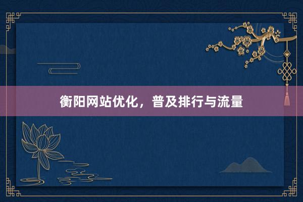 衡阳网站优化，普及排行与流量