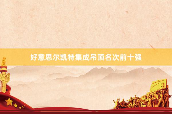好意思尔凯特集成吊顶名次前十强